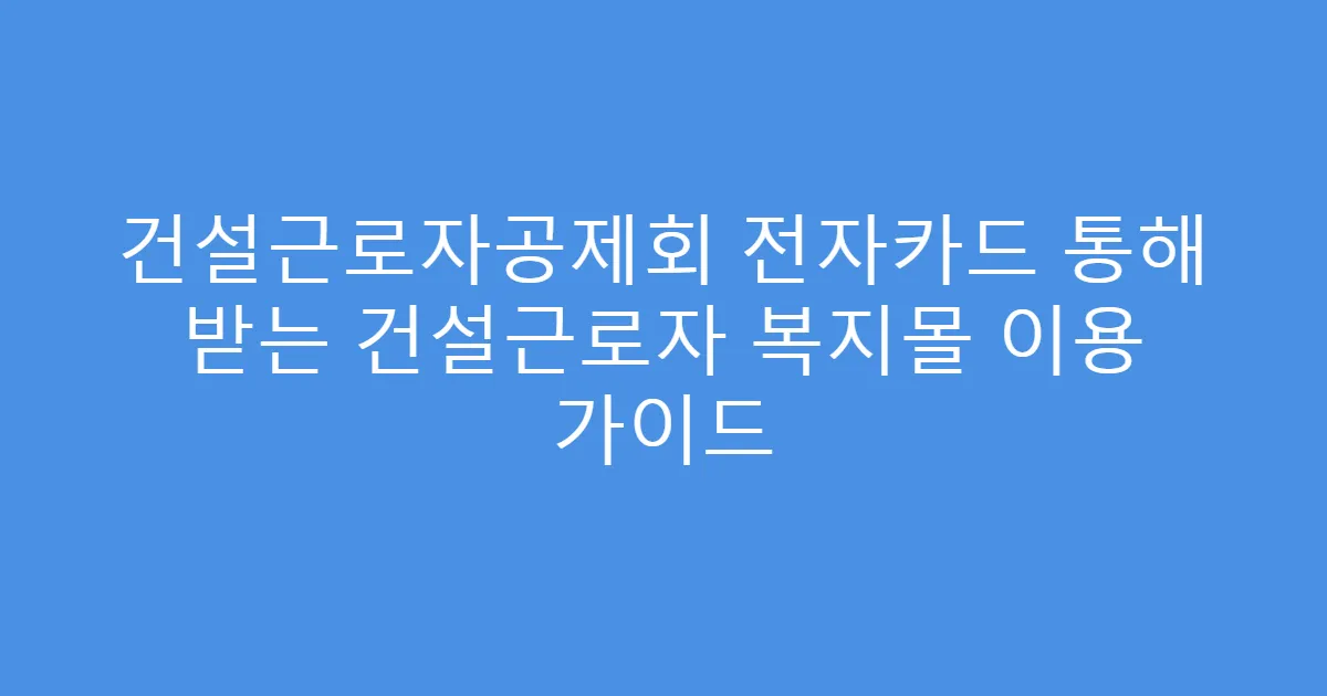건설근로자공제회 전자카드 통해 받는 건설근로자 복지몰 이용 가이드