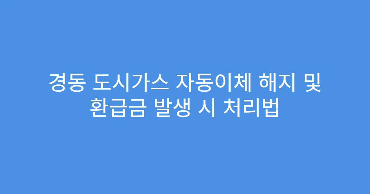 경동 도시가스 자동이체 해지 및 환급금 발생 시 처리법