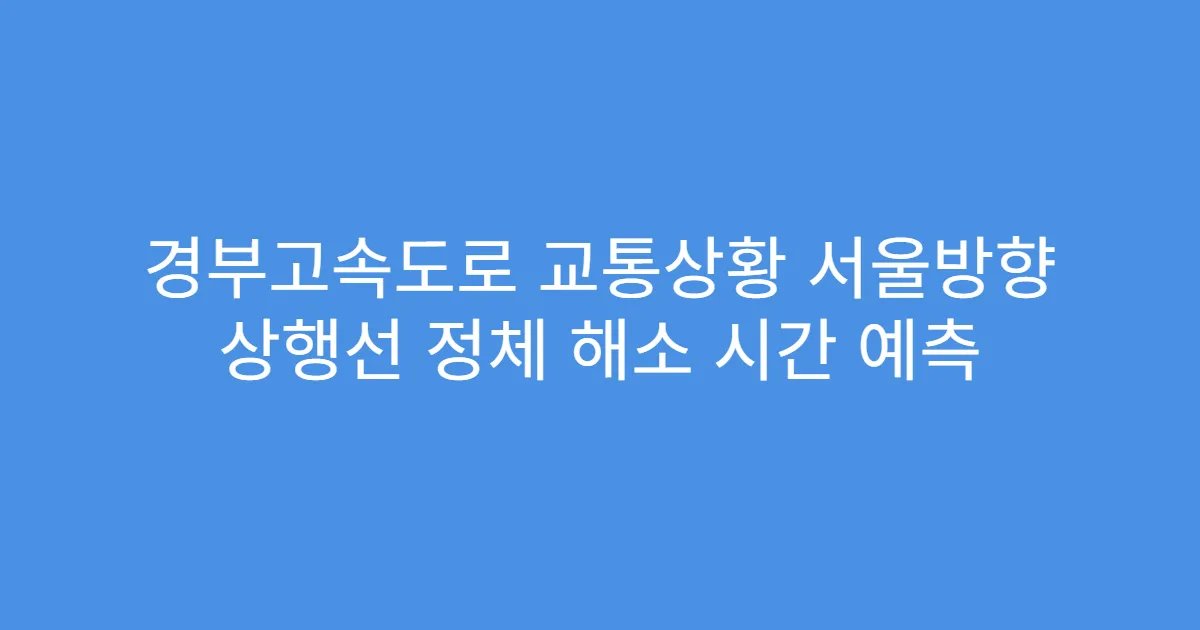 경부고속도로 교통상황 서울방향 상행선 정체 해소 시간 예측