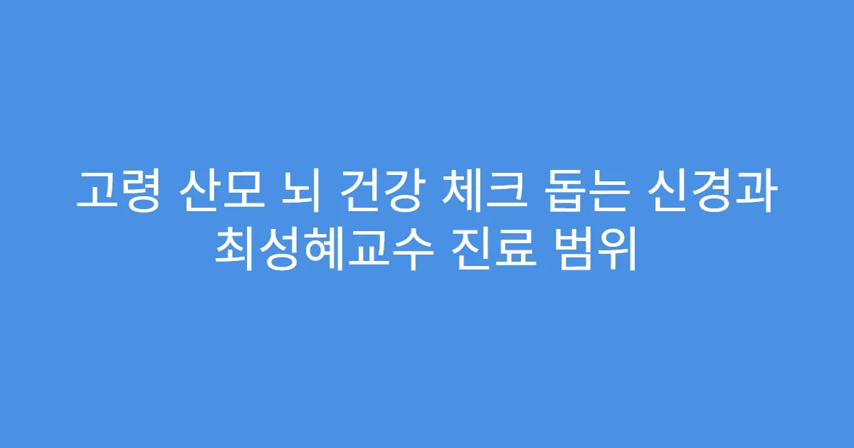 고령 산모 뇌 건강 체크 돕는 신경과 최성혜교수 진료 범위