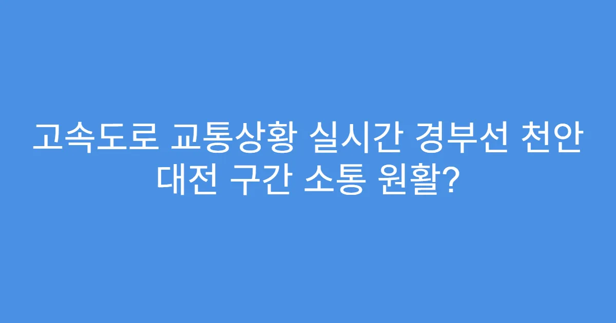 고속도로 교통상황 실시간 경부선 천안 대전 구간 소통 원활?