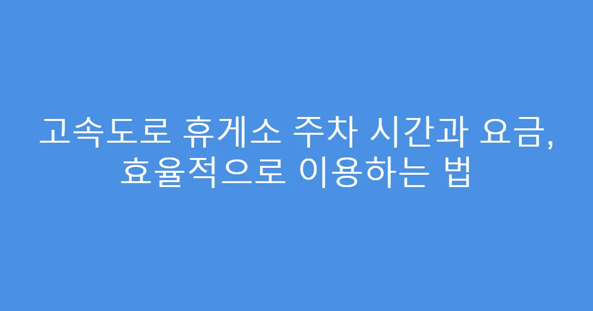 고속도로 휴게소 주차 시간과 요금, 효율적으로 이용하는 법