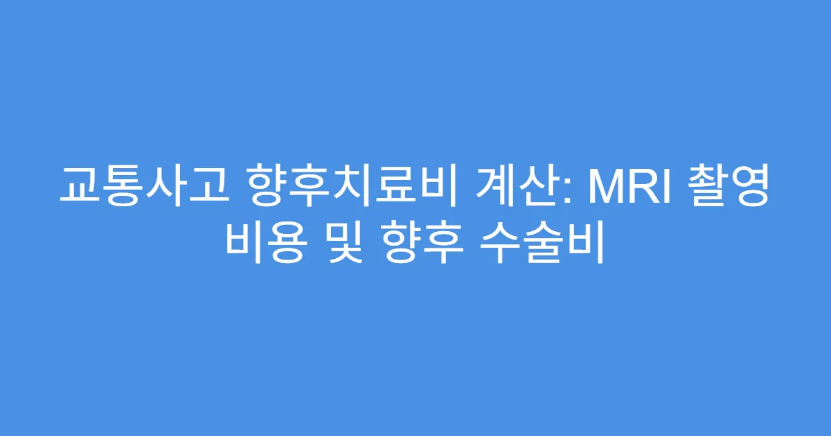 교통사고 향후치료비 계산: MRI 촬영 비용 및 향후 수술비