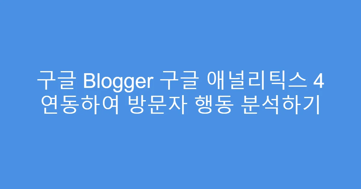 구글 Blogger 구글 애널리틱스 4 연동하여 방문자 행동 분석하기