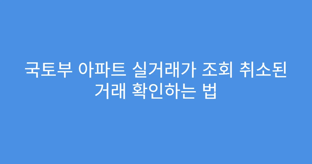 국토부 아파트 실거래가 조회 취소된 거래 확인하는 법