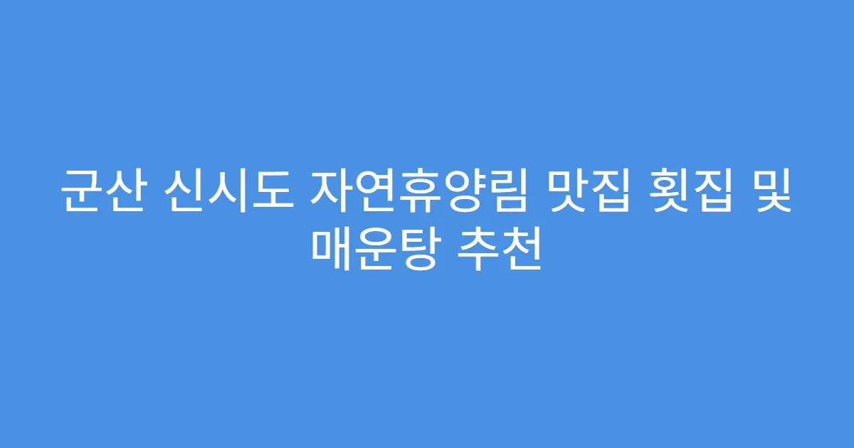 군산 신시도 자연휴양림 맛집 횟집 및 매운탕 추천