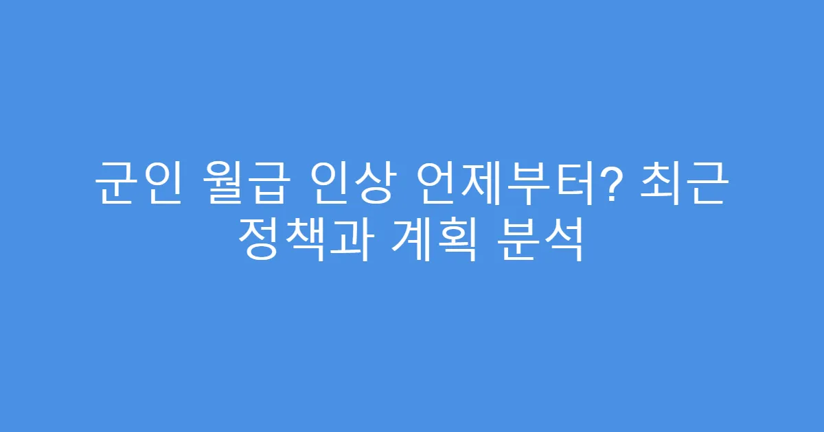 군인 월급 인상 언제부터? 최근 정책과 계획 분석