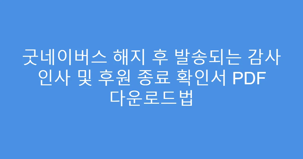 굿네이버스 해지 후 발송되는 감사 인사 및 후원 종료 확인서 PDF 다운로드법