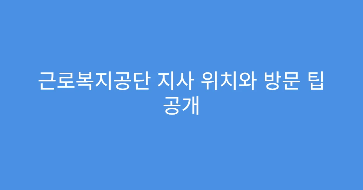 근로복지공단 지사 위치와 방문 팁 공개