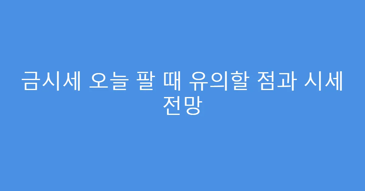 금시세 오늘 팔 때 유의할 점과 시세 전망