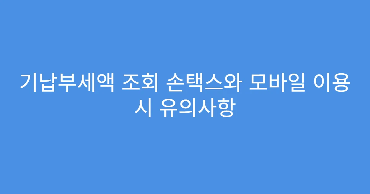 기납부세액 조회 손택스와 모바일 이용 시 유의사항