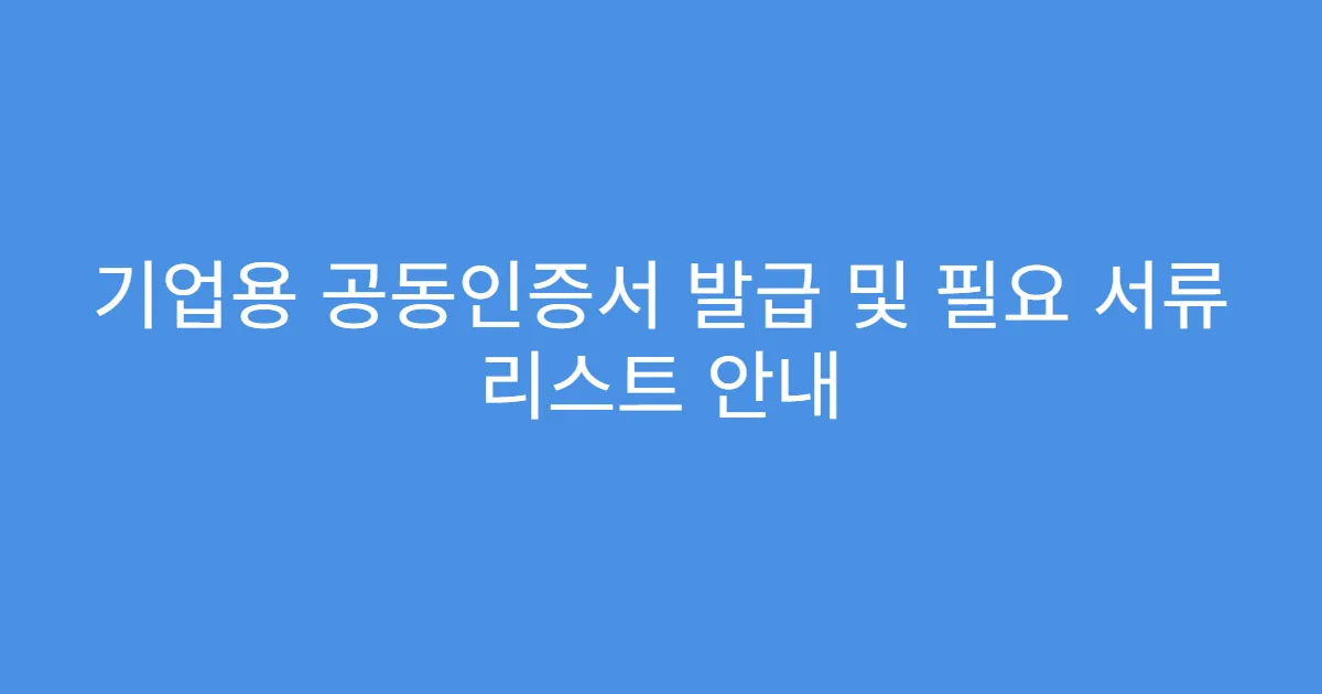 기업용 공동인증서 발급 및 필요 서류 리스트 안내