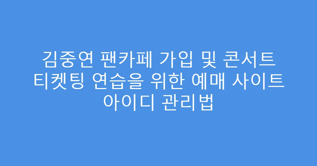 김중연 팬카페 가입 및 콘서트 티켓팅 연습을 위한 예매 사이트 아이디 관리법