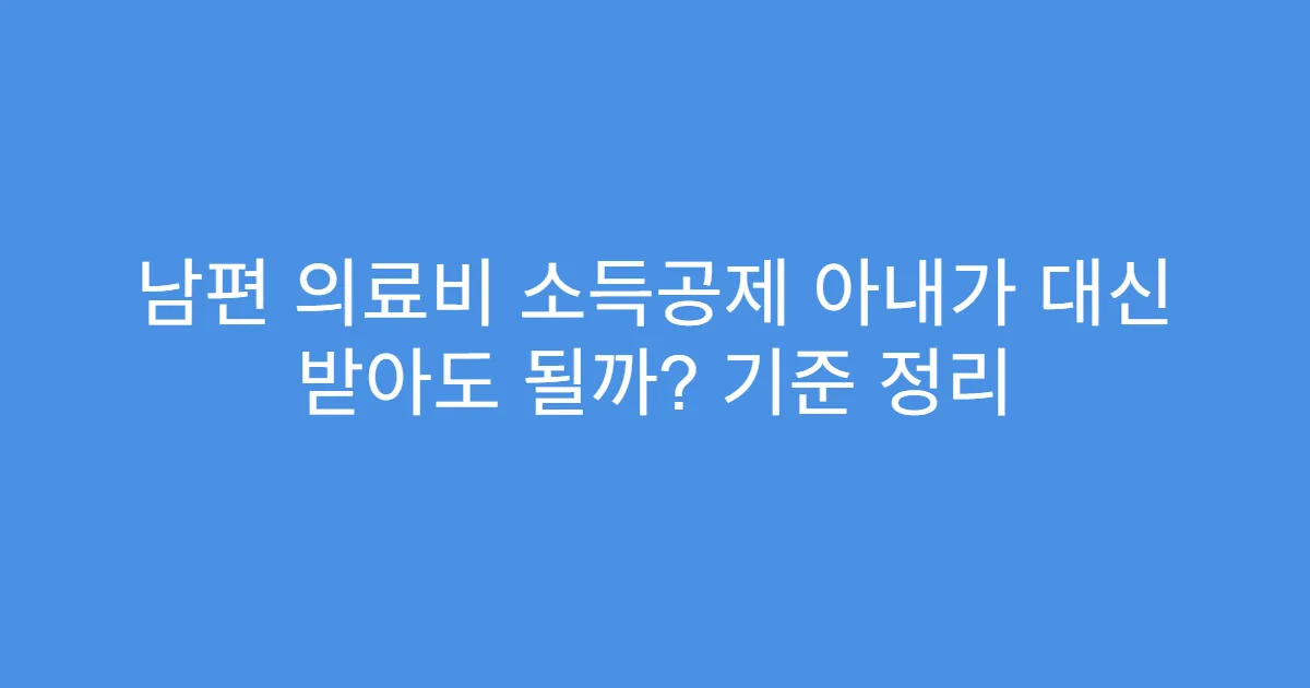 남편 의료비 소득공제 아내가 대신 받아도 될까? 기준 정리