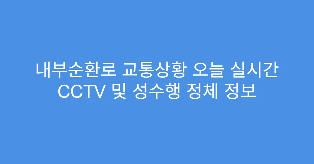 내부순환로 교통상황 오늘 실시간 CCTV 및 성수행 정체 정보