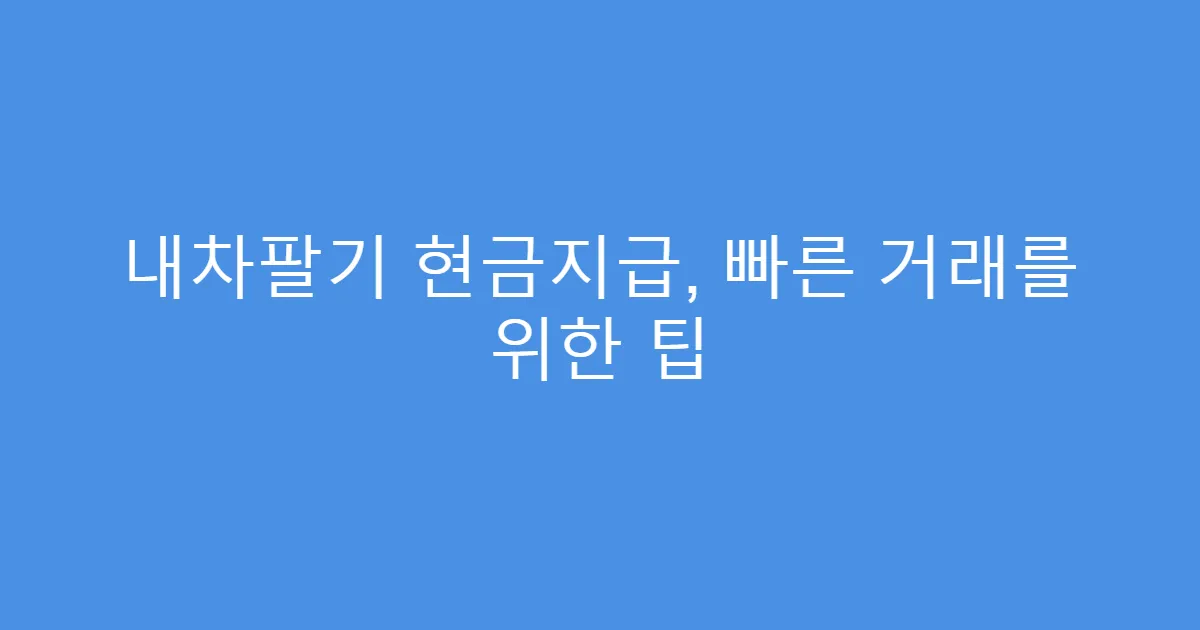 내차팔기 현금지급, 빠른 거래를 위한 팁