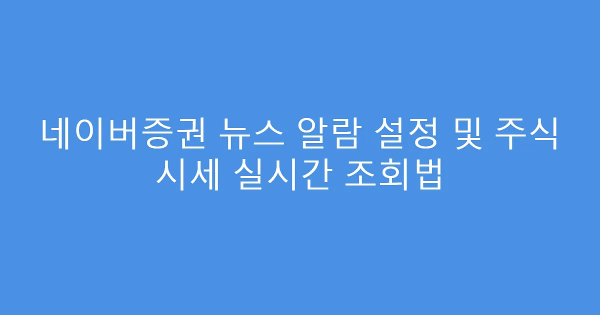 네이버증권 뉴스 알람 설정 및 주식 시세 실시간 조회법