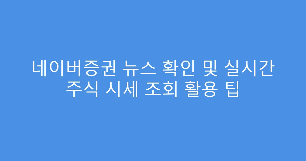 네이버증권 뉴스 확인 및 실시간 주식 시세 조회 활용 팁