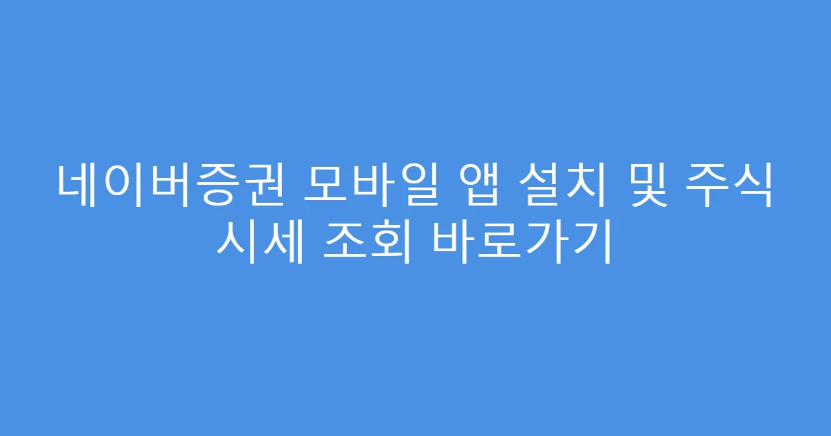 네이버증권 모바일 앱 설치 및 주식 시세 조회 바로가기