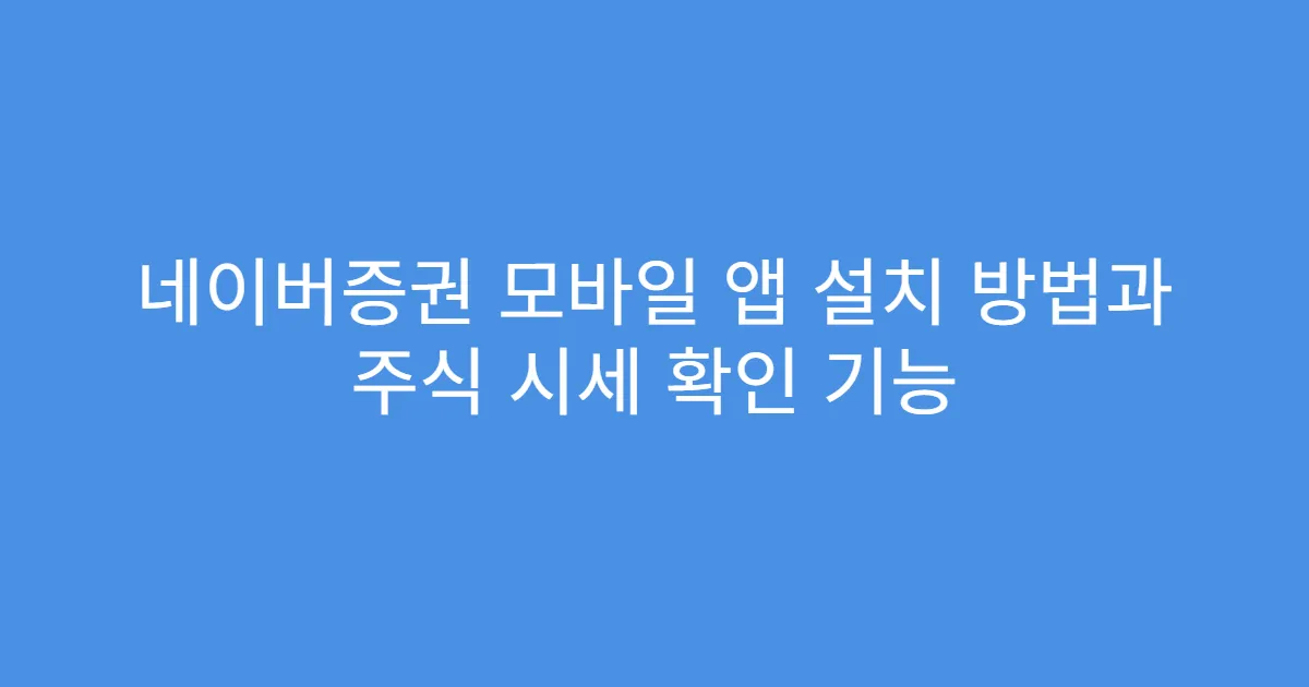 네이버증권 모바일 앱 설치 방법과 주식 시세 확인 기능