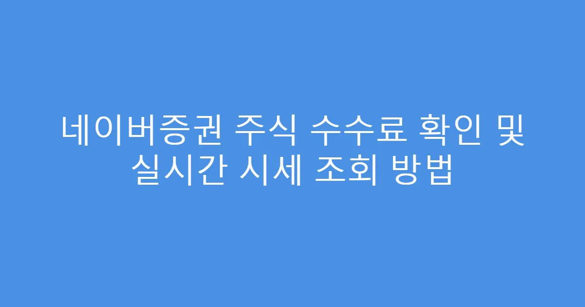 네이버증권 주식 수수료 확인 및 실시간 시세 조회 방법