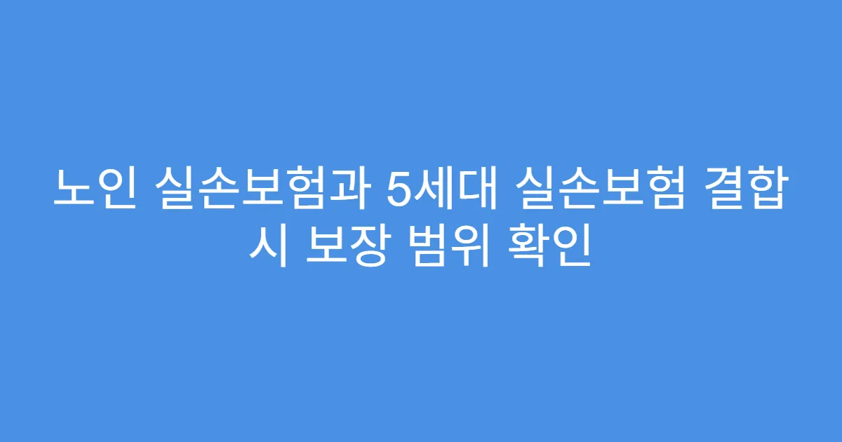 노인 실손보험과 5세대 실손보험 결합 시 보장 범위 확인