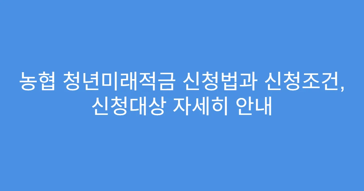 농협 청년미래적금 신청법과 신청조건, 신청대상 자세히 안내