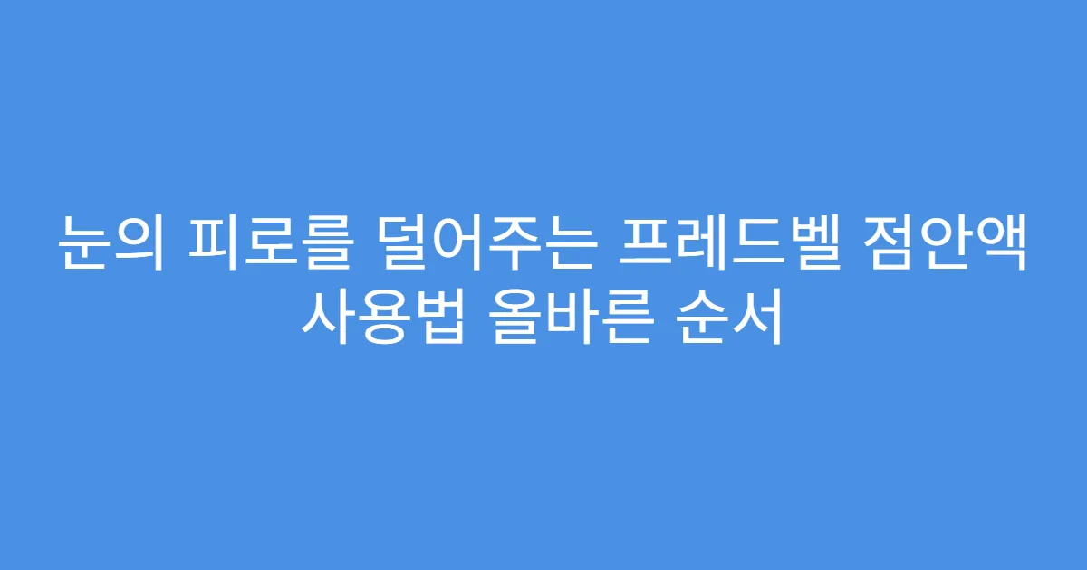 눈의 피로를 덜어주는 프레드벨 점안액 사용법 올바른 순서