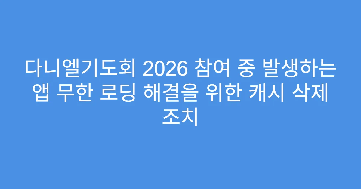 다니엘기도회 2026 참여 중 발생하는 앱 무한 로딩 해결을 위한 캐시 삭제 조치