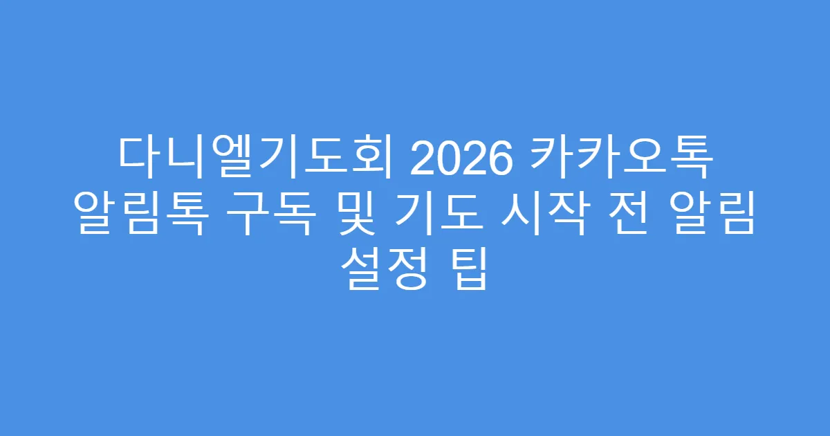 다니엘기도회 2026 카카오톡 알림톡 구독 및 기도 시작 전 알림 설정 팁