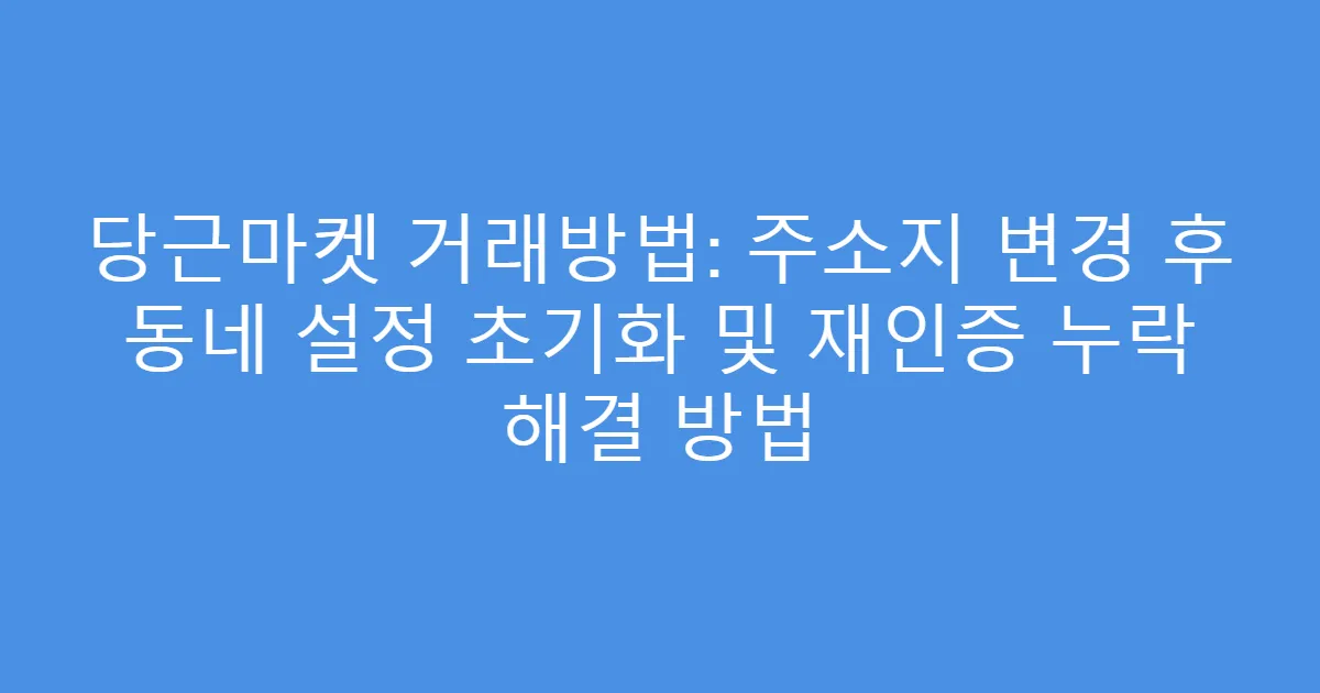 당근마켓 거래방법: 주소지 변경 후 동네 설정 초기화 및 재인증 누락 해결 방법