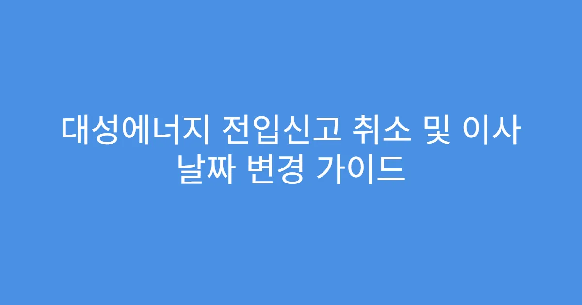 대성에너지 전입신고 취소 및 이사 날짜 변경 가이드