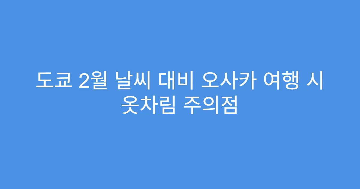 도쿄 2월 날씨 대비 오사카 여행 시 옷차림 주의점