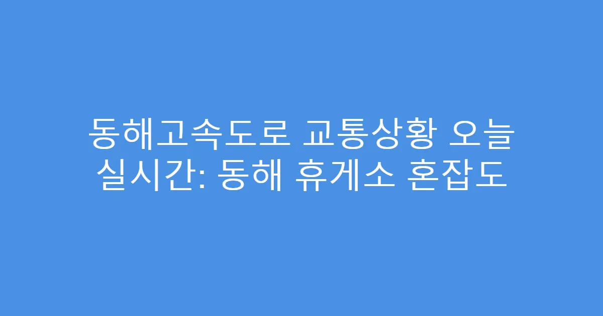 동해고속도로 교통상황 오늘 실시간: 동해 휴게소 혼잡도