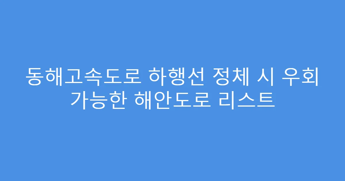 동해고속도로 하행선 정체 시 우회 가능한 해안도로 리스트