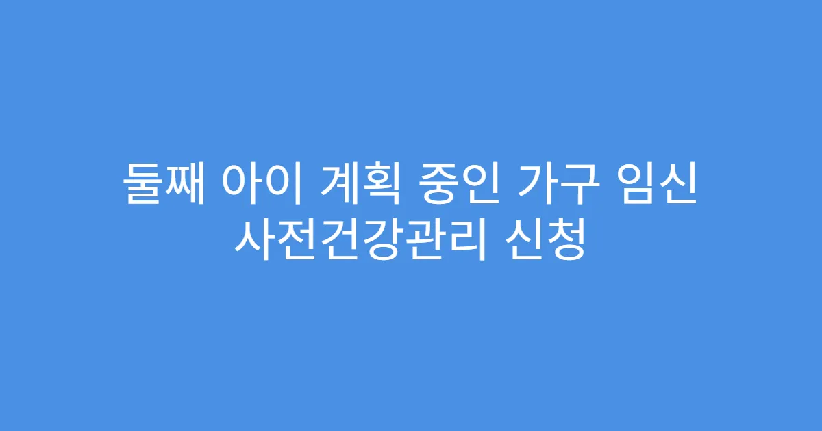 둘째 아이 계획 중인 가구 임신 사전건강관리 신청