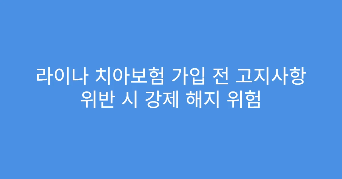 라이나 치아보험 가입 전 고지사항 위반 시 강제 해지 위험