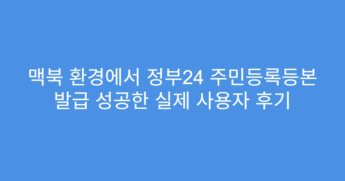 맥북 환경에서 정부24 주민등록등본 발급 성공한 실제 사용자 후기