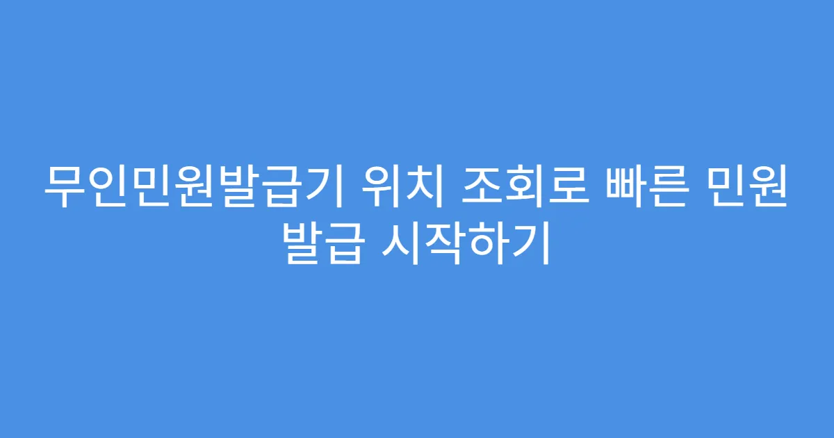 무인민원발급기 위치 조회로 빠른 민원 발급 시작하기