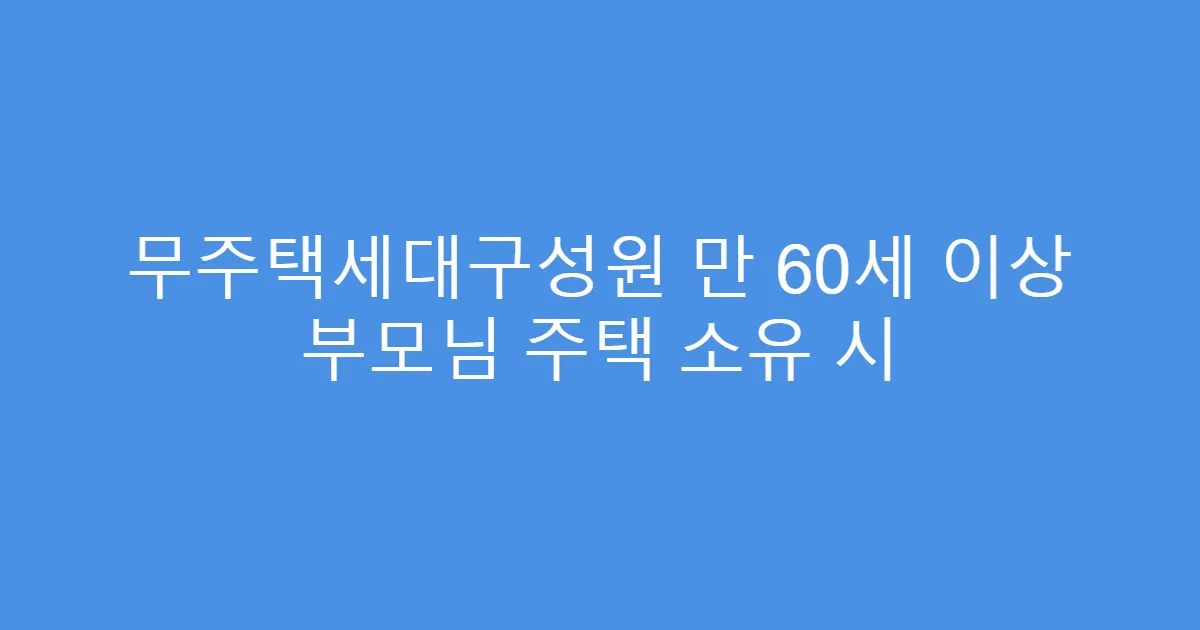 무주택세대구성원 만 60세 이상 부모님 주택 소유 시