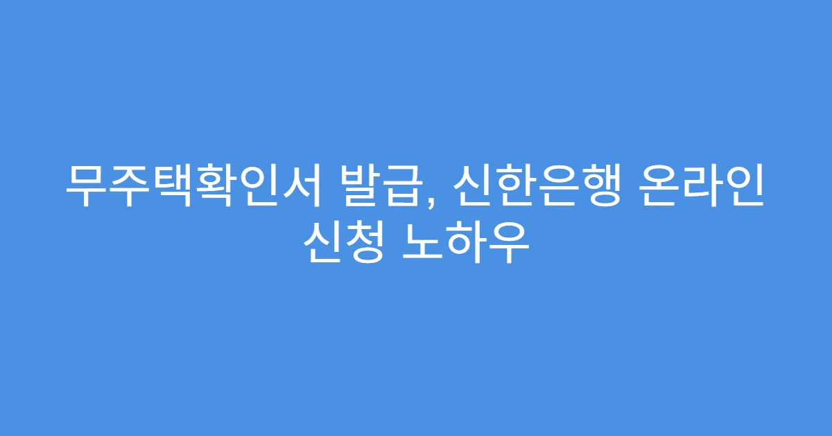 무주택확인서 발급, 신한은행 온라인 신청 노하우