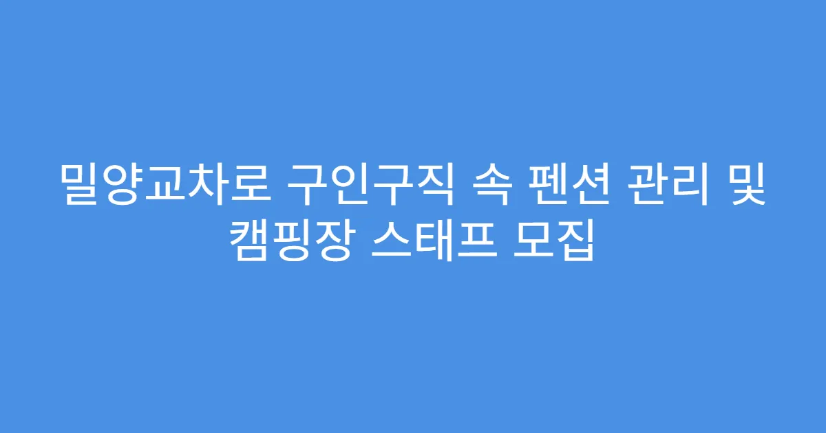 밀양교차로 구인구직 속 펜션 관리 및 캠핑장 스태프 모집