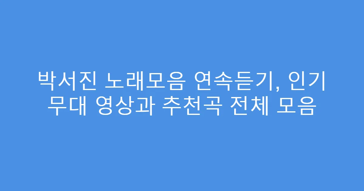 박서진 노래모음 연속듣기, 인기 무대 영상과 추천곡 전체 모음