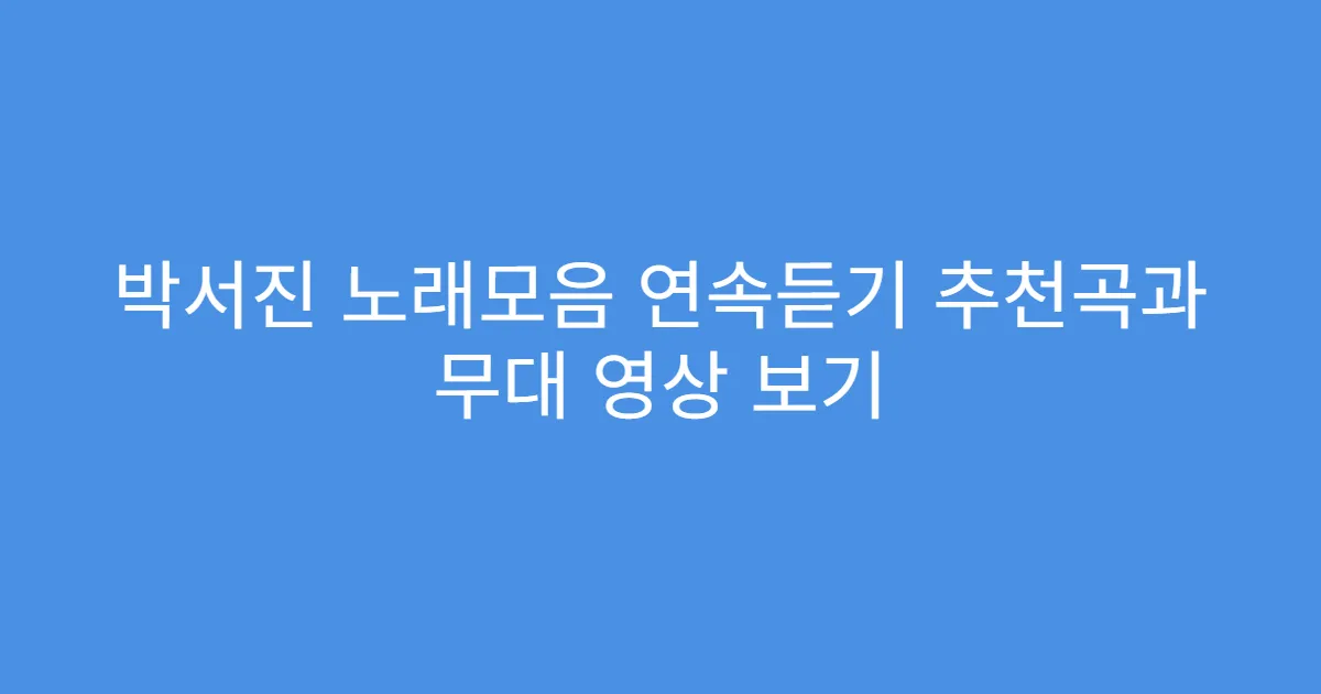 박서진 노래모음 연속듣기 추천곡과 무대 영상 보기