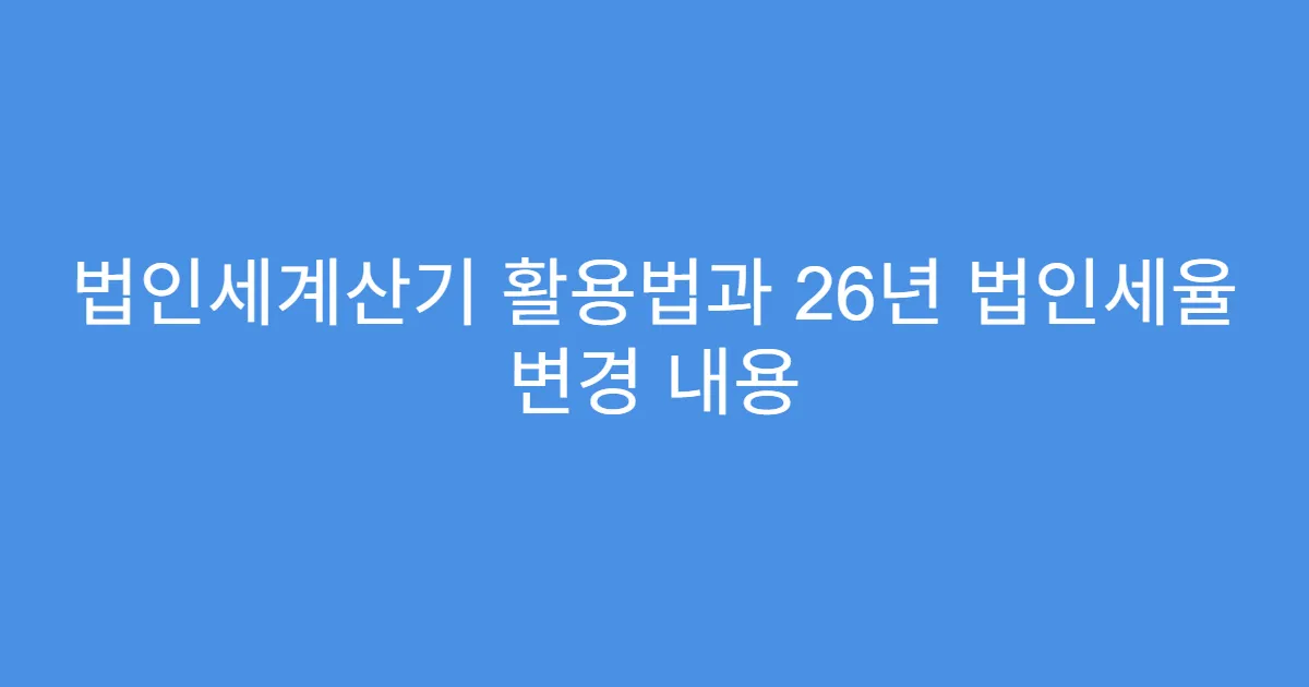 법인세계산기 활용법과 26년 법인세율 변경 내용