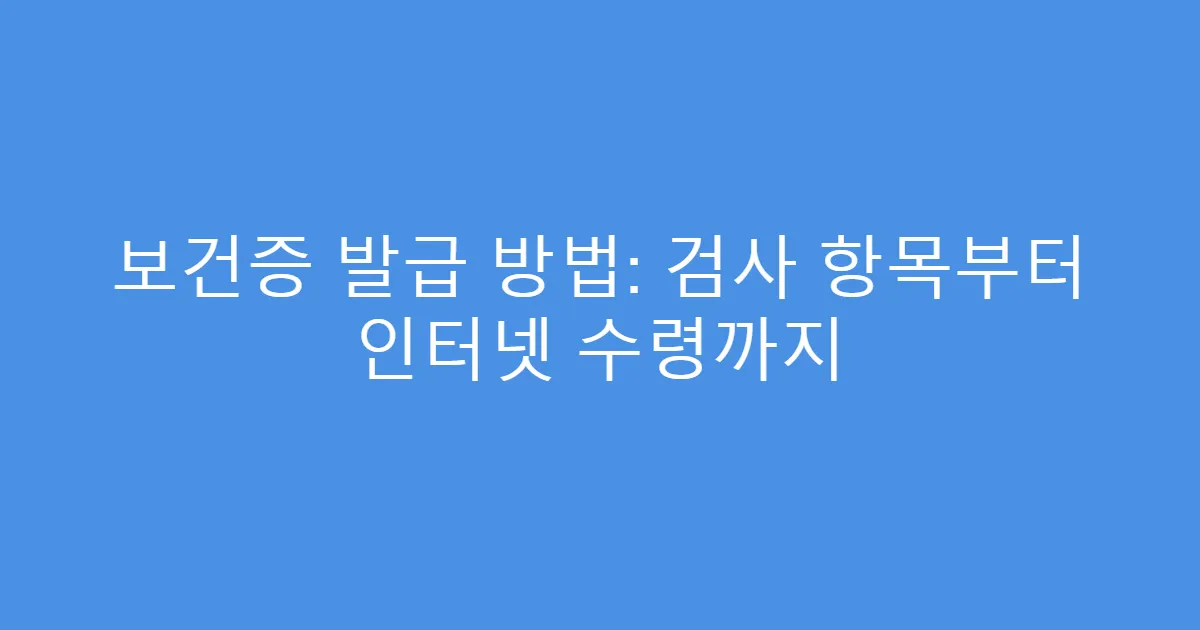 보건증 발급 방법: 검사 항목부터 인터넷 수령까지