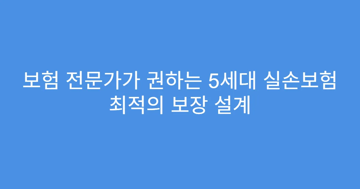 보험 전문가가 권하는 5세대 실손보험 최적의 보장 설계