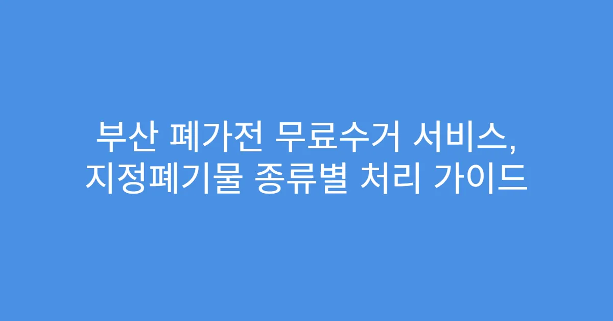 부산 폐가전 무료수거 서비스, 지정폐기물 종류별 처리 가이드
