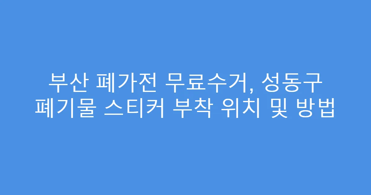 부산 폐가전 무료수거, 성동구 폐기물 스티커 부착 위치 및 방법