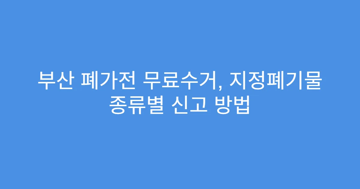 부산 폐가전 무료수거, 지정폐기물 종류별 신고 방법